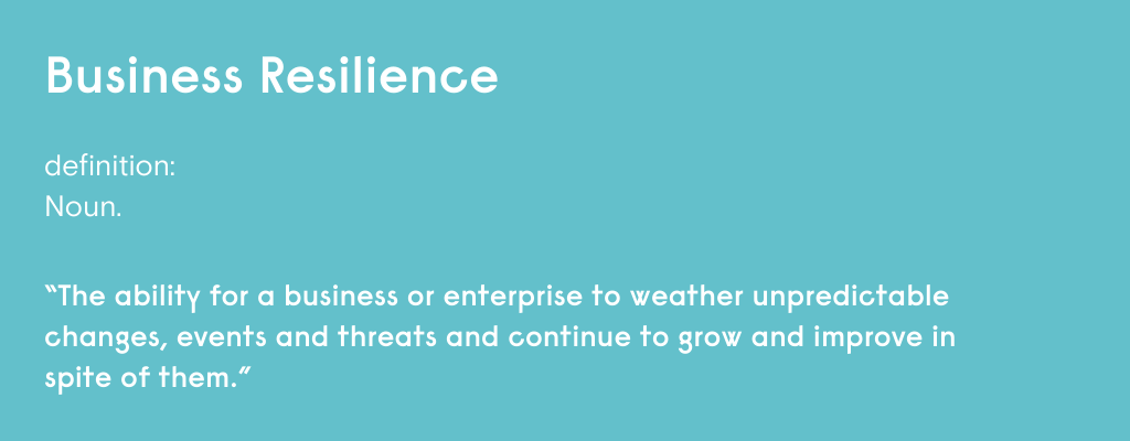 Business Resilience definition: Noun "The ability for a business or enterprise to weather unpredictable changes, events and threats and continue to grow and improve in spite of them."